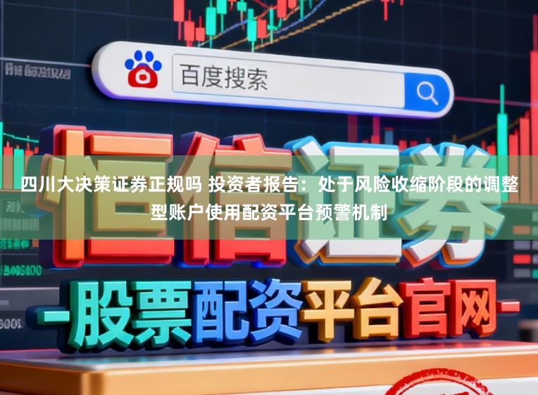 四川大决策证券正规吗 投资者报告：处于风险收缩阶段的调整型账户使用配资平台预警机制