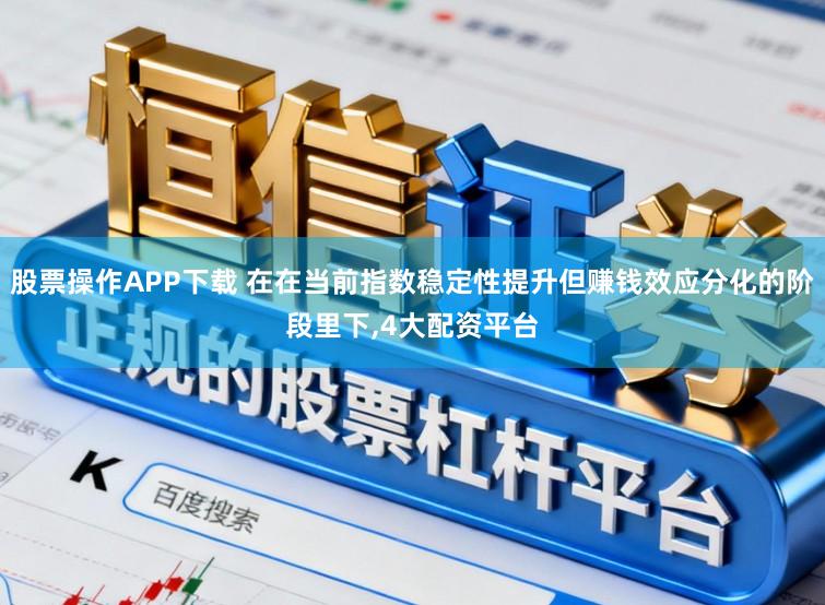 股票操作APP下载 在在当前指数稳定性提升但赚钱效应分化的阶段里下,4大配资平台