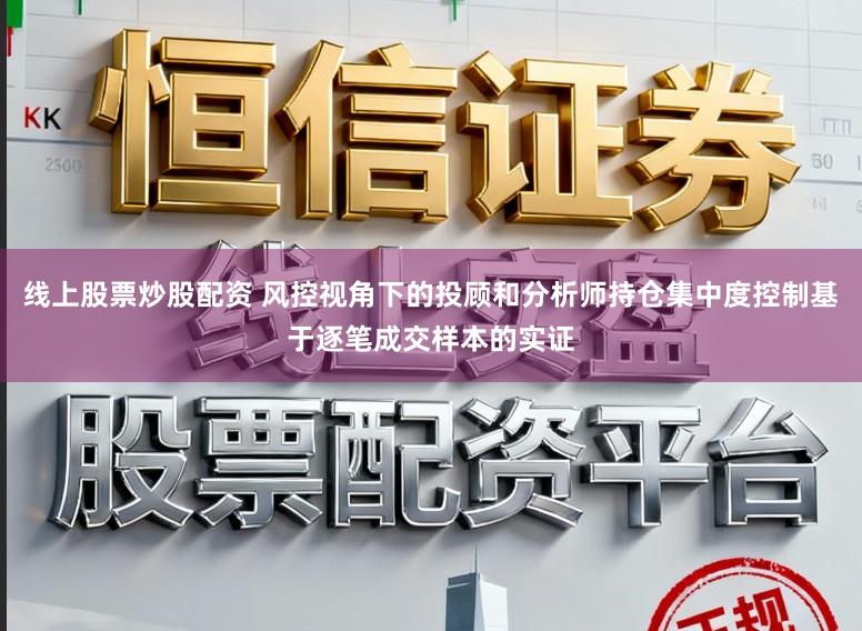 线上股票炒股配资 风控视角下的投顾和分析师持仓集中度控制基于逐笔成交样本的实证