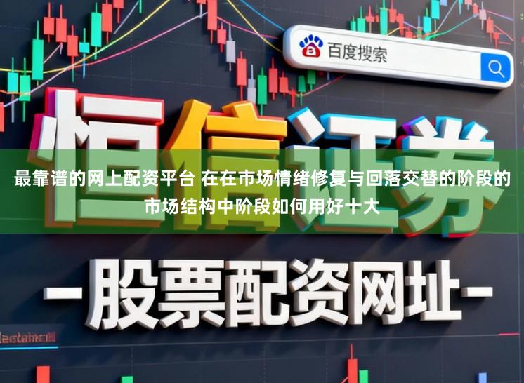最靠谱的网上配资平台 在在市场情绪修复与回落交替的阶段的市场结构中阶段如何用好十大