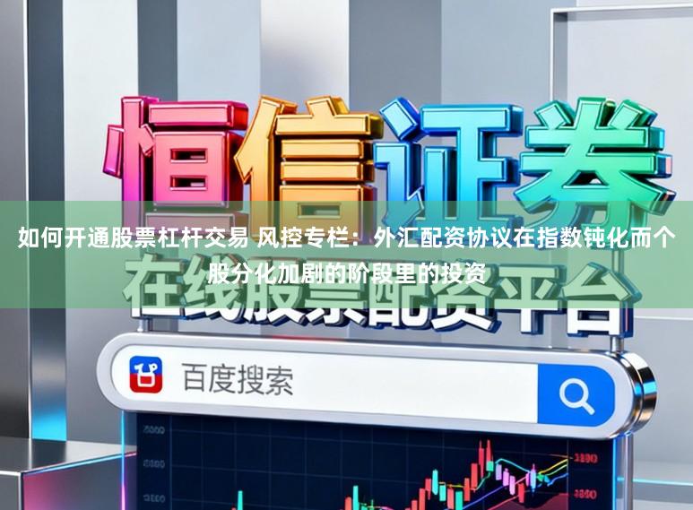 如何开通股票杠杆交易 风控专栏：外汇配资协议在指数钝化而个股分化加剧的阶段里的投资
