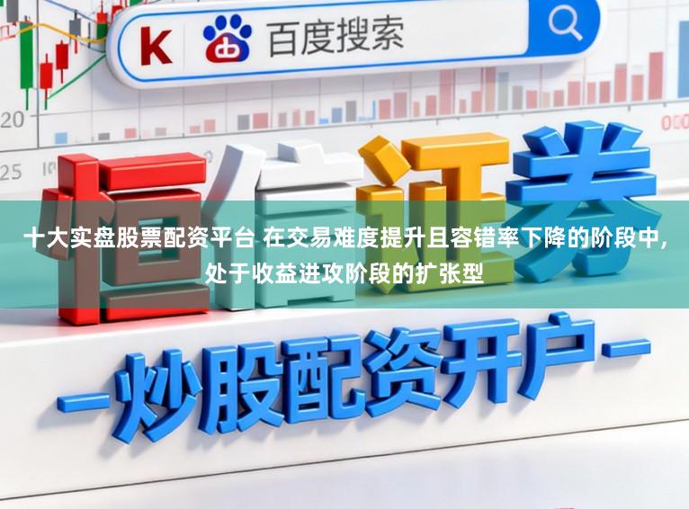 十大实盘股票配资平台 在交易难度提升且容错率下降的阶段中,处于收益进攻阶段的扩张型