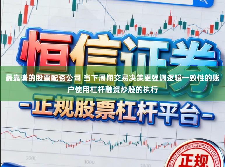 最靠谱的股票配资公司 当下周期交易决策更强调逻辑一致性的账户使用杠杆融资炒股的执行