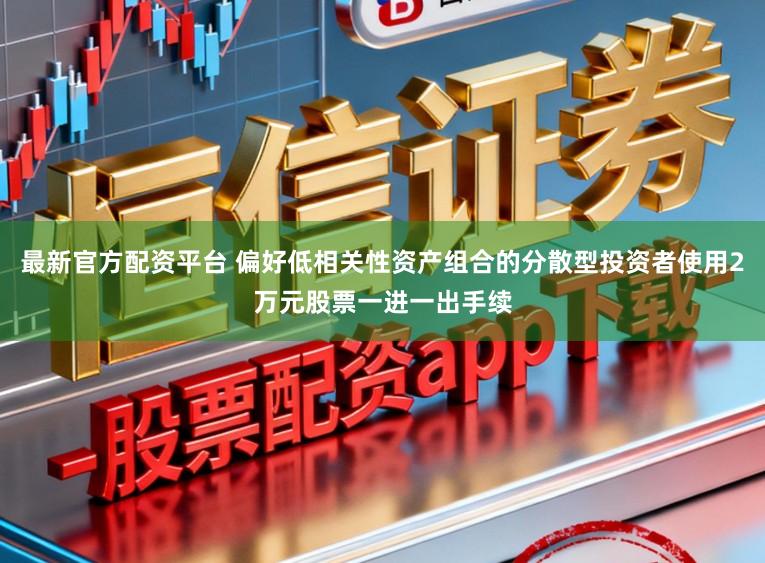 最新官方配资平台 偏好低相关性资产组合的分散型投资者使用2万元股票一进一出手续