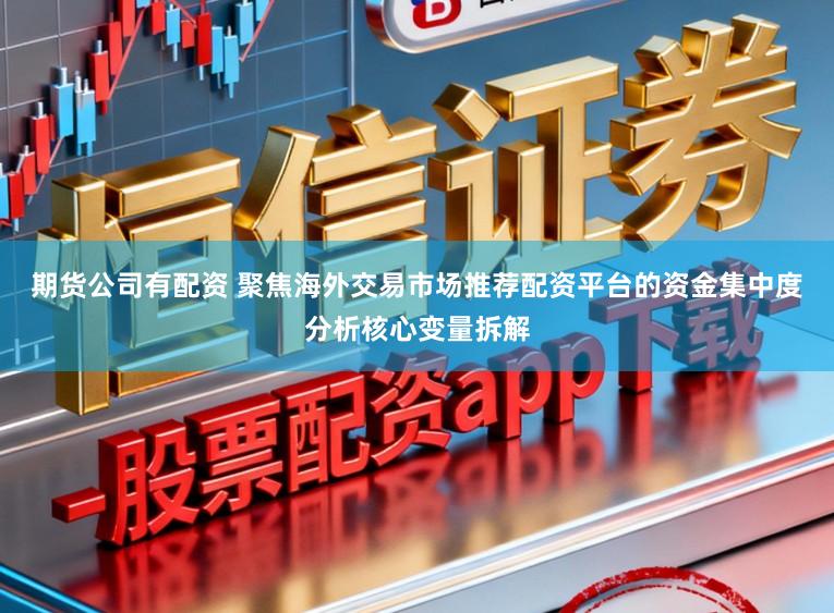 期货公司有配资 聚焦海外交易市场推荐配资平台的资金集中度分析核心变量拆解
