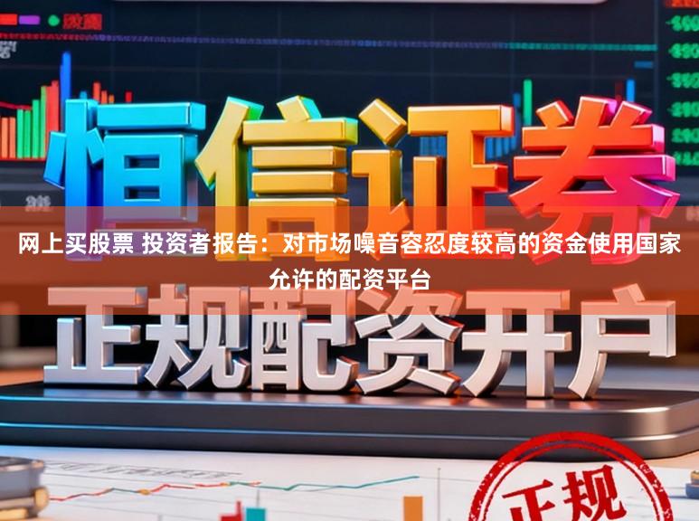 网上买股票 投资者报告：对市场噪音容忍度较高的资金使用国家允许的配资平台