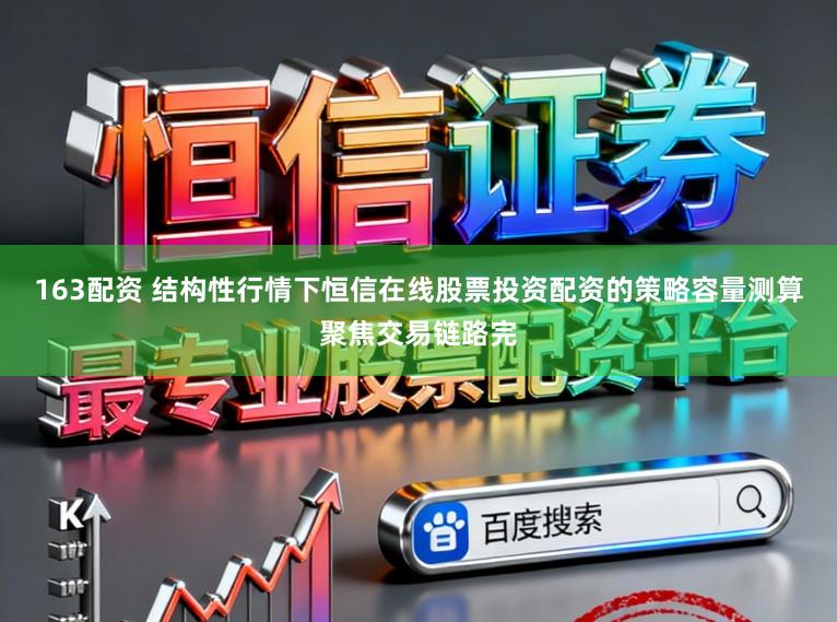 163配资 结构性行情下恒信在线股票投资配资的策略容量测算聚焦交易链路完
