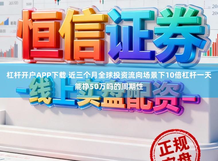 杠杆开户APP下载 近三个月全球投资流向场景下10倍杠杆一天能挣50万吗的周期性
