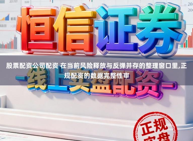 股票配资公司配资 在当前风险释放与反弹并存的整理窗口里,正规配资的数据完整性审