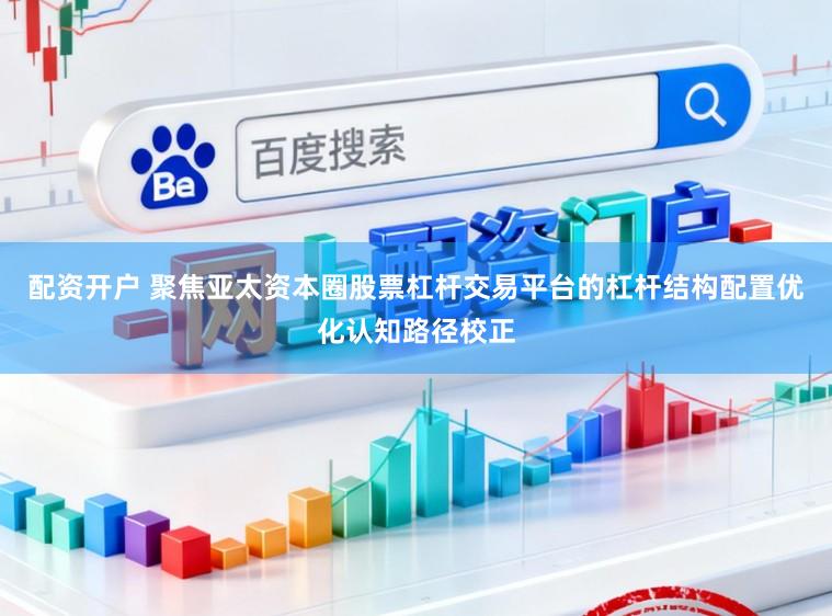 配资开户 聚焦亚太资本圈股票杠杆交易平台的杠杆结构配置优化认知路径校正