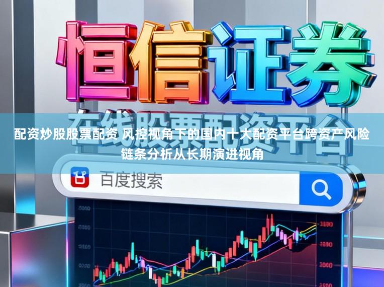 配资炒股股票配资 风控视角下的国内十大配资平台跨资产风险链条分析从长期演进视角