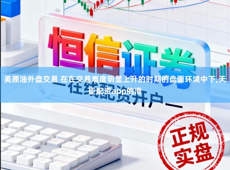 美原油外盘交易 在在交易难度明显上升的时期的盘面环境中下,天臣配资app的滑