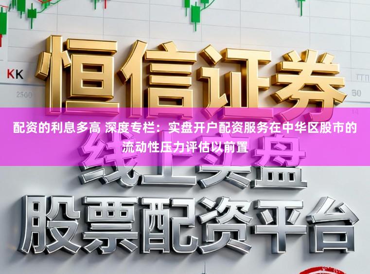 配资的利息多高 深度专栏：实盘开户配资服务在中华区股市的流动性压力评估以前置