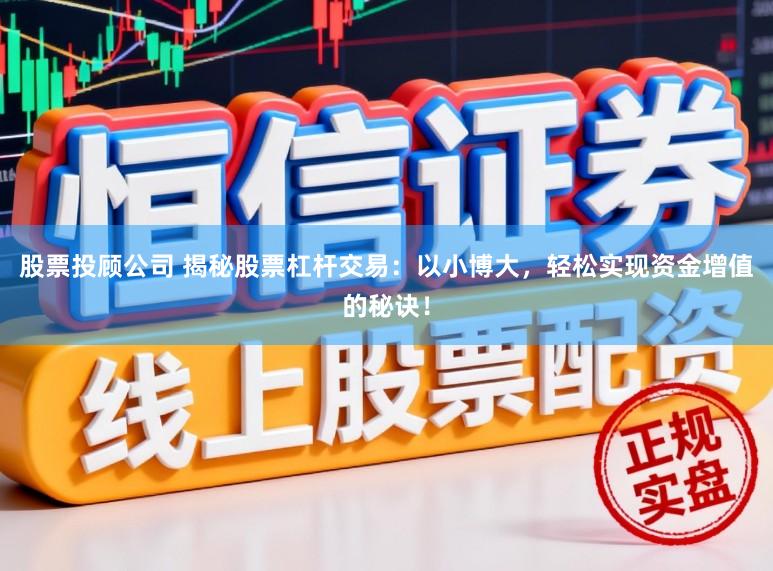 股票投顾公司 揭秘股票杠杆交易：以小博大，轻松实现资金增值的秘诀！