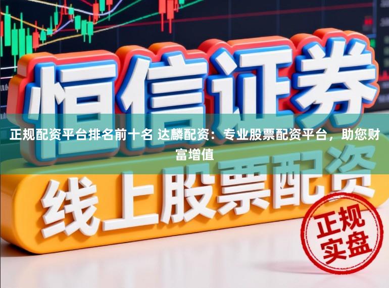 正规配资平台排名前十名 达麟配资：专业股票配资平台，助您财富增值
