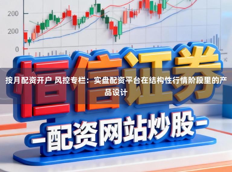 按月配资开户 风控专栏：实盘配资平台在结构性行情阶段里的产品设计