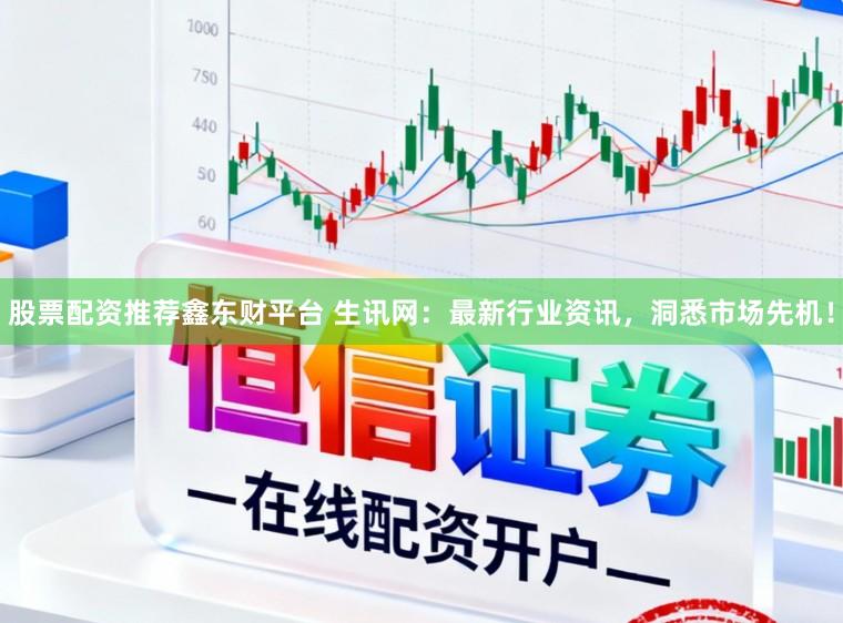 股票配资推荐鑫东财平台 生讯网：最新行业资讯，洞悉市场先机！