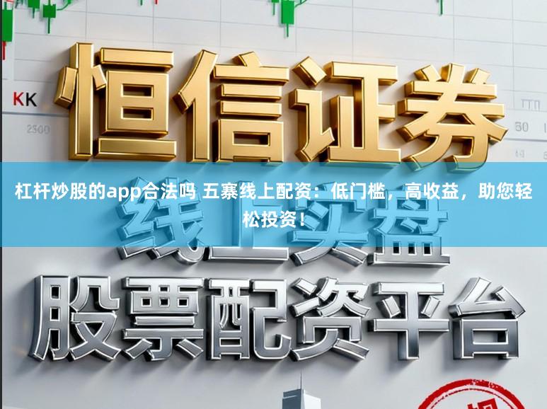 杠杆炒股的app合法吗 五寨线上配资：低门槛，高收益，助您轻松投资！
