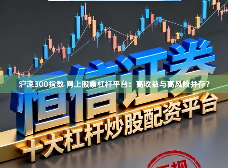 沪深300指数 网上股票杠杆平台：高收益与高风险并存？