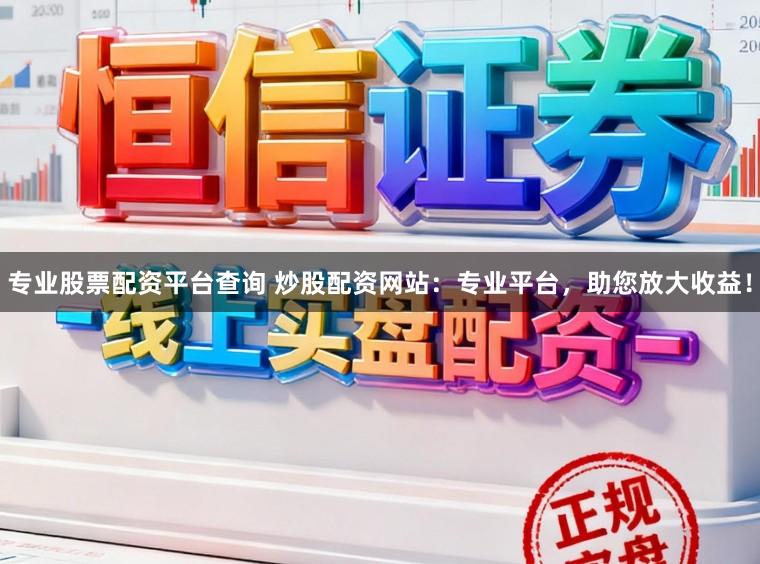 专业股票配资平台查询 炒股配资网站：专业平台，助您放大收益！